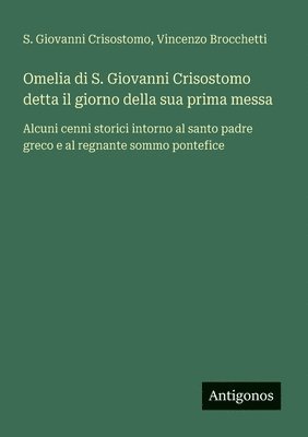 bokomslag Omelia di S. Giovanni Crisostomo detta il giorno della sua prima messa: Alcuni cenni storici intorno al santo padre greco e al regnante sommo pontefic