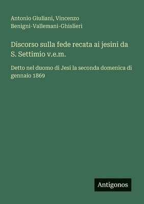 bokomslag Discorso sulla fede recata ai jesini da S. Settimio v.e.m.: Detto nel duomo di Jesi la seconda domenica di gennaio 1869