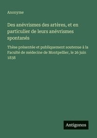 bokomslag Des anévrismes des artères, et en particulier de leurs anévrismes spontanés: Thèse présentée et publiquement soutenue à la Faculté de médecine de Mont