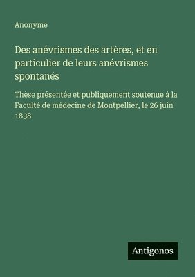 bokomslag Des anévrismes des artères, et en particulier de leurs anévrismes spontanés: Thèse présentée et publiquement soutenue à la Faculté de médecine de Mont