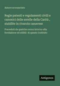 bokomslag Regie patenti e regolamenti civili e canonici delle sorelle della Carità, stabilite in rivarolo canavese: Preceduti da qualche cenno intorno alla fond