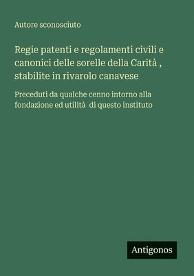 bokomslag Regie patenti e regolamenti civili e canonici delle sorelle della Carità, stabilite in rivarolo canavese: Preceduti da qualche cenno intorno alla fond
