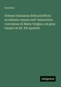 bokomslag Solenne Adunanza della pontificia accademia romana dell' immacolata concezione di Maria Vergine, nel gran tempio de SS. XII Apostoli
