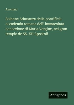 bokomslag Solenne Adunanza della pontificia accademia romana dell' immacolata concezione di Maria Vergine, nel gran tempio de SS. XII Apostoli