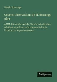 bokomslag Courtes observations de M. Bossange père: À MM. les membres de la Chambre de députés, relatives au prêt sur nantissement fait à la librairie par le go