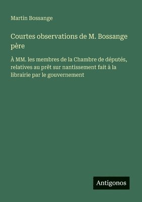 bokomslag Courtes observations de M. Bossange père: À MM. les membres de la Chambre de députés, relatives au prêt sur nantissement fait à la librairie par le go