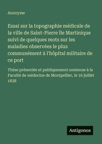 bokomslag Essai sur la topographie médicale de la ville de Saint-Pierre île Martinique suivi de quelques mots sur les maladies observées le plus communément à l'hôpital militaire de ce port