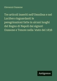 bokomslag Tre articoli inseriti nell'Omnibus e nel Lucifero risguardanti le peregrinazioni fatte in alcuni luoghi del Regno di Napoli dai signori Gussone e Teno