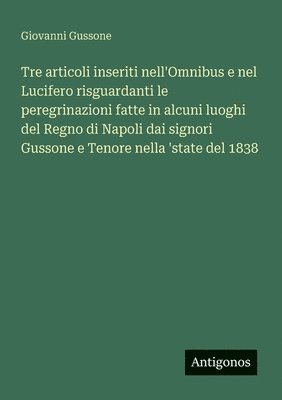 bokomslag Tre articoli inseriti nell'Omnibus e nel Lucifero risguardanti le peregrinazioni fatte in alcuni luoghi del Regno di Napoli dai signori Gussone e Teno