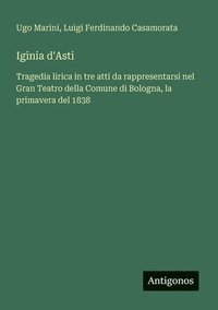 bokomslag Iginia d'Asti: Tragedia lirica in tre atti da rappresentarsi nel Gran Teatro della Comune di Bologna, la primavera del 1838
