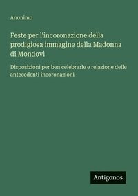 bokomslag Feste per l'incoronazione della prodigiosa immagine della Madonna di Mondovì: Disposizioni per ben celebrarle e relazione delle antecedenti incoronazi