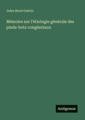 Mémoire sur l'ètiologie générale des pieds-bots congénitaux