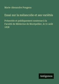 bokomslag Essai sur la mélancolie et ses variétés: Présentée et publiquement soutenue à la Faculté de Médecine de Montpellier, le 31 août 1838