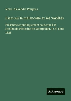 bokomslag Essai sur la mélancolie et ses variétés: Présentée et publiquement soutenue à la Faculté de Médecine de Montpellier, le 31 août 1838