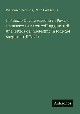 bokomslag Palazzo Ducale Visconti in Pavia e Francesco Petrarca coll' aggiunta di una lettera del medesimo in lode del soggiorno di Pavia
