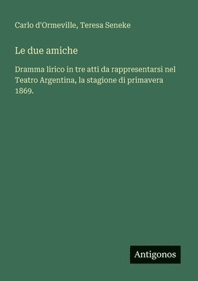 bokomslag Le due amiche: Dramma lirico in tre atti da rappresentarsi nel Teatro Argentina, la stagione di primavera 1869.
