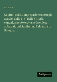 bokomslag Capitoli della Congregazione sotto gli auspici della B. V. della Vittoria canonicamente eretta nella chiesa abbaziale del Santissimo Salvatore in Bolo