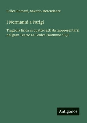bokomslag I Normanni a Parigi: Tragedia lirica in quattro atti da rappresentarsi nel gran Teatro La Fenice l'autunno 1838