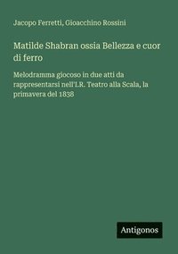 bokomslag Matilde Shabran ossia Bellezza e cuor di ferro: Melodramma giocoso in due atti da rappresentarsi nell'I.R. Teatro alla Scala, la primavera del 1838