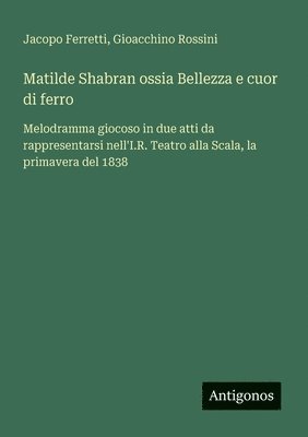 bokomslag Matilde Shabran ossia Bellezza e cuor di ferro: Melodramma giocoso in due atti da rappresentarsi nell'I.R. Teatro alla Scala, la primavera del 1838