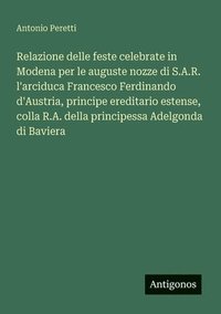 bokomslag Relazione delle feste celebrate in Modena per le auguste nozze di S.A.R. l'arciduca Francesco Ferdinando d'Austria, principe ereditario estense, colla
