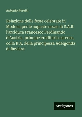 bokomslag Relazione delle feste celebrate in Modena per le auguste nozze di S.A.R. l'arciduca Francesco Ferdinando d'Austria, principe ereditario estense, colla