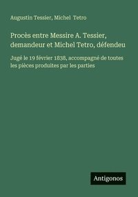 bokomslag Procès entre Messire A. Tessier, demandeur et Michel Tetro, défendeu: Jugé le 19 février 1838, accompagné de toutes les pièces produites par les parti