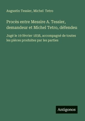 bokomslag Procès entre Messire A. Tessier, demandeur et Michel Tetro, défendeu: Jugé le 19 février 1838, accompagné de toutes les pièces produites par les parti