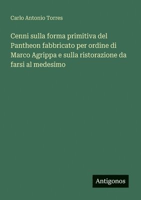 bokomslag Cenni sulla forma primitiva del Pantheon fabbricato per ordine di Marco Agrippa e sulla ristorazione da farsi al medesimo