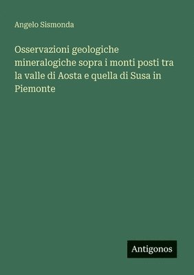 Angelo Sismonda - Osservazioni geologiche mineralogiche sopra i monti posti tra la valle di Aosta e quella di Susa in Piemonte, Häftad