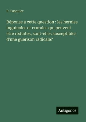 bokomslag Réponse a cette question: les hernies inguinales et crurales qui peuvent être réduites, sont-elles susceptibles d'une guérison radicale?