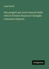 bokomslag Due progetti pei nuovi mercati della città di Firenze dinanzi al Consiglio comunale relazioni
