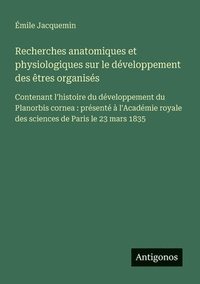 bokomslag Recherches anatomiques et physiologiques sur le développement des êtres organisés: Contenant l'histoire du développement du Planorbis cornea: présenté