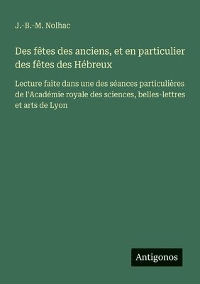 bokomslag Des fêtes des anciens, et en particulier des fêtes des Hébreux: Lecture faite dans une des séances particulières de l'Académie royale des sciences, be