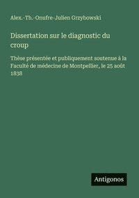 bokomslag Dissertation sur le diagnostic du croup: Thèse présentée et publiquement soutenue à la Faculté de médecine de Montpellier, le 25 août 1838