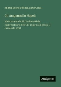 bokomslag Gli Aragonesi in Napoli: Melodramma buffo in due atti da rappresentarsi nell'I.R. Teatro alla Scala, il carnevale 1838