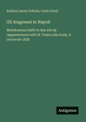 bokomslag Gli Aragonesi in Napoli: Melodramma buffo in due atti da rappresentarsi nell'I.R. Teatro alla Scala, il carnevale 1838