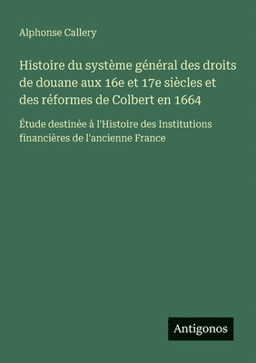 bokomslag Histoire du système général des droits de douane aux 16e et 17e siècles et des réformes de Colbert en 1664