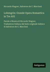 bokomslag Lohengrin: Grande Opera Romantica in Tre Atti: Parole e Musica di Riccardo Wagner, Traduzione italiana dal testo originale tedesco di Salvatore de C.