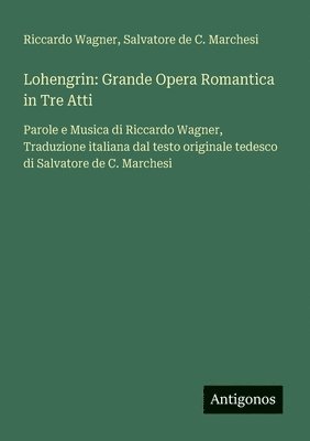 bokomslag Lohengrin: Grande Opera Romantica in Tre Atti: Parole e Musica di Riccardo Wagner, Traduzione italiana dal testo originale tedesco di Salvatore de C.