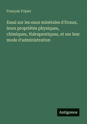bokomslag Essai sur les eaux minérales d'Evaux, leurs propriétés physiques, chimiques, thérapeutiques, et sur leur mode d'administration