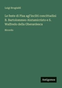 bokomslag Le feste di Pisa agl'incliti concittadini B. Bartolommeo Aiutamicristo e S. Walfredo della Gherardesca: Ricordo