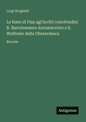 bokomslag Le feste di Pisa agl'incliti concittadini B. Bartolommeo Aiutamicristo e S. Walfredo della Gherardesca: Ricordo