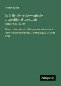 bokomslag De la fistule vésico-vaginale proposition d'une sonde double-airigne: Thèse présentée et publiquement soutenue à la Faculté de médecine de Montpellier