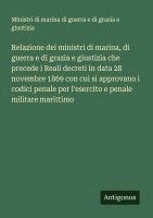 bokomslag Relazione dei ministri di marina, di guerra e di grazia e giustizia che precede i Reali decreti in data 28 novembre 1869 con cui si approvano i codici penale per l'esercito e penale militare marittimo