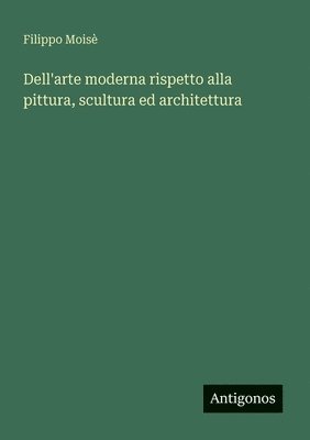 bokomslag Dell'arte moderna rispetto alla pittura, scultura ed architettura