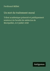 bokomslag Un mot du traitement moral: Tribut académique présenté et publiquement soutenu à la Faculté de médecine de Montpellier, le 9 juillet 1838