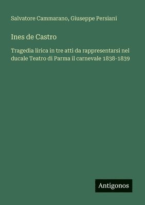 bokomslag Ines de Castro: Tragedia lirica in tre atti da rappresentarsi nel ducale Teatro di Parma il carnevale 1838-1839