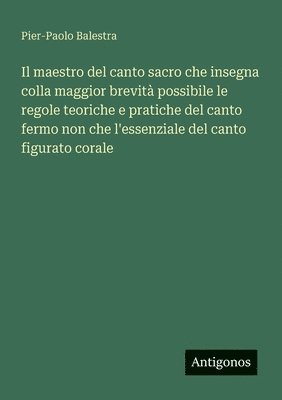 bokomslag Il maestro del canto sacro che insegna colla maggior brevità possibile le regole teoriche e pratiche del canto fermo non che l'essenziale del canto fi