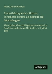 bokomslag Étude théorique de la fluxion, considérée comme un élément des hémorrhagies: Thèse présentée et publiquement soutenue à la Faculté de médecine de Mont